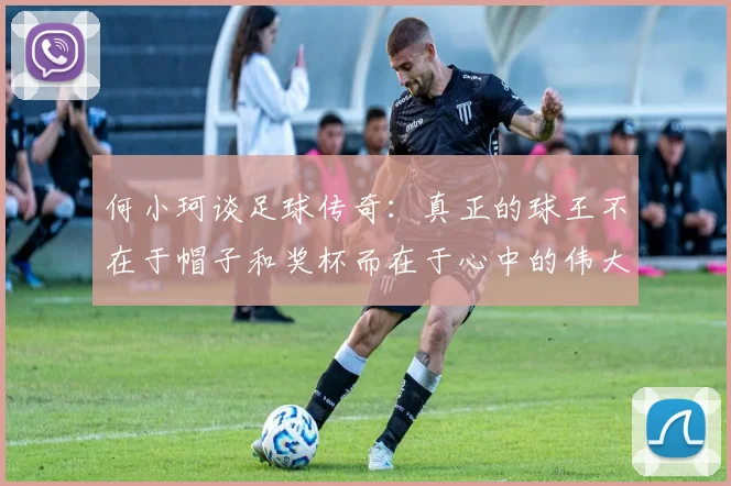 何小珂谈足球传奇：真正的球王不在于帽子和奖杯而在于心中的伟大