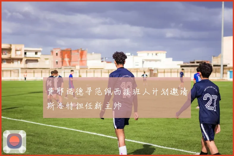 费耶诺德寻范佩西接班人计划邀请斯洛特担任新主帅