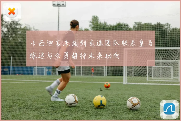 卡西坦言未接到竞选团队联系皇马球迷与会员静待未来动向