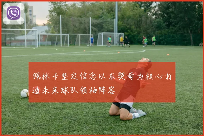 佩林卡坚定信念以东契奇为核心打造未来球队领袖阵容