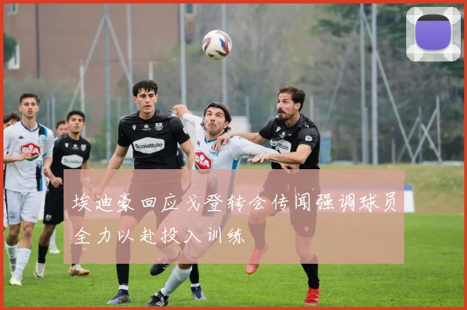 埃迪豪回应戈登转会传闻强调球员全力以赴投入训练