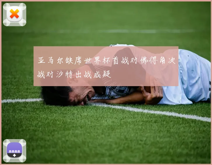 亚马尔缺席世界杯首战对佛得角次战对沙特出战成疑