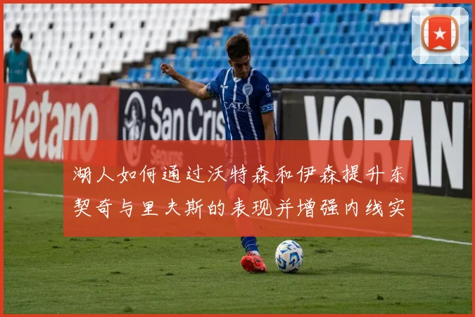 湖人如何通过沃特森和伊森提升东契奇与里夫斯的表现并增强内线实力
