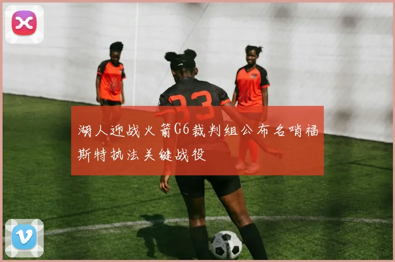 湖人迎战火箭G6裁判组公布名哨福斯特执法关键战役