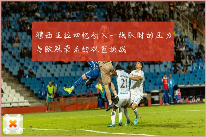 穆西亚拉回忆初入一线队时的压力与欧冠荣光的双重挑战