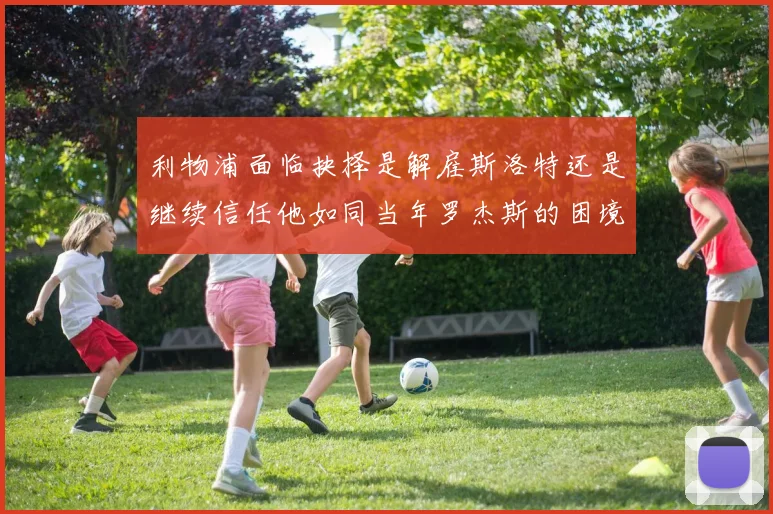 利物浦面临抉择是解雇斯洛特还是继续信任他如同当年罗杰斯的困境