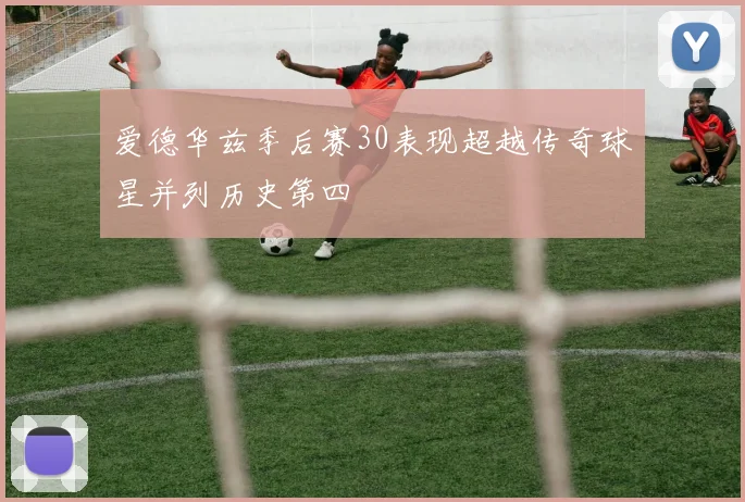 爱德华兹季后赛30表现超越传奇球星并列历史第四