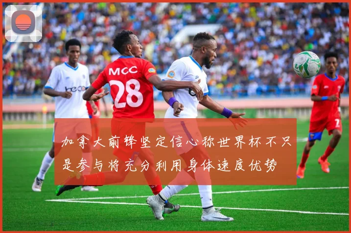 加拿大前锋坚定信心称世界杯不只是参与将充分利用身体速度优势
