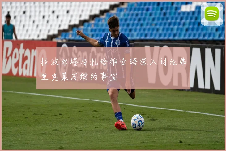 拉波尔塔与扎哈维会晤深入讨论弗里克莱万续约事宜
